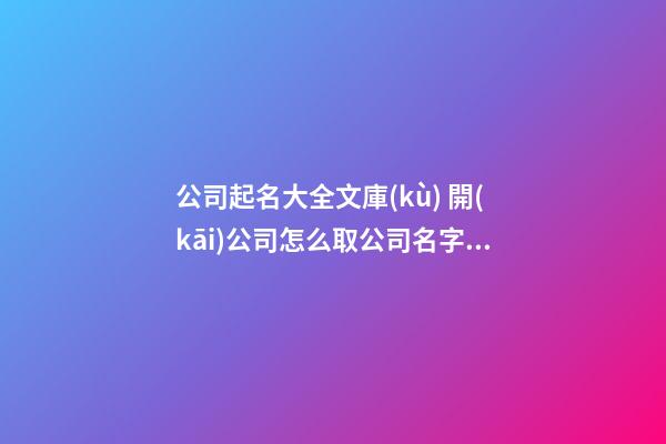 公司起名大全文庫(kù) 開(kāi)公司怎么取公司名字,起名之家